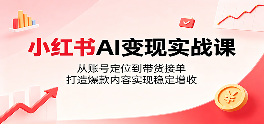 小红书AI变现实战课：从账号定位到带货接单，打造爆款内容实现稳定增收-HEIXMI（中国站）