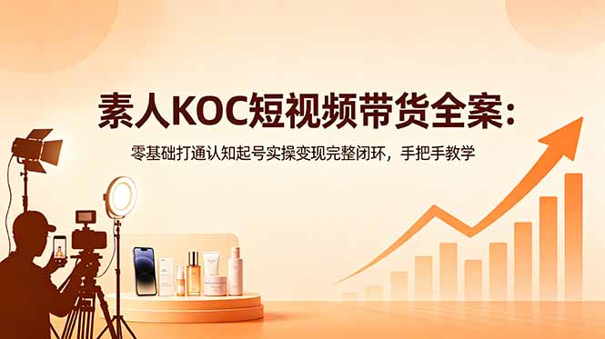 素人KOC短视频带货全案：零基础打通认知起号实操变现完整闭环，手把手教学-HEIXMI（中国站）