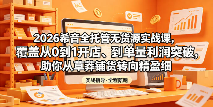 2026希音全托管无货源实战课，覆盖从0到1开店、到单量利润突破，助你从草莽铺货转向精细化盈利-HEIXMI（中国站）