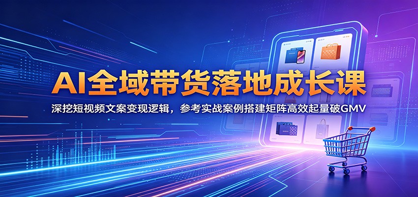 AI全域带货落地成长课：深挖短视频文案变现逻辑，参考实战案例搭建矩阵高效起量破GMV-HEIXMI（中国站）