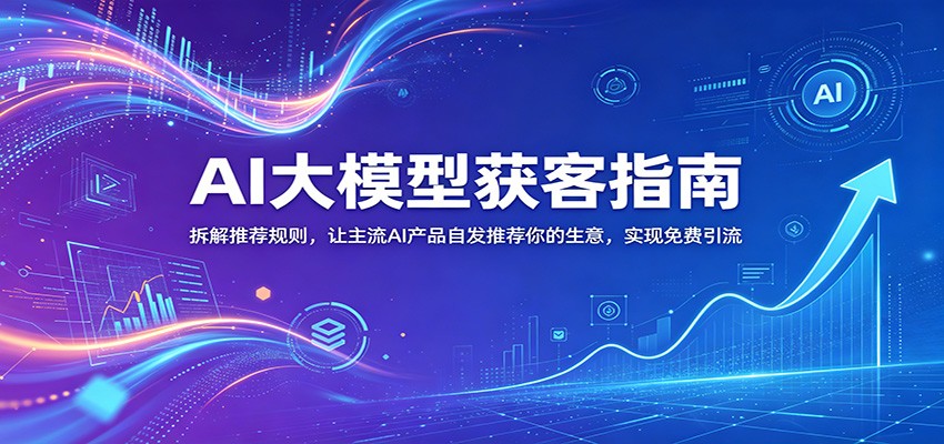 AI大模型获客指南：拆解推荐规则，让主流AI产品自发推荐你的生意 ，实现免费引流-HEIXMI（中国站）