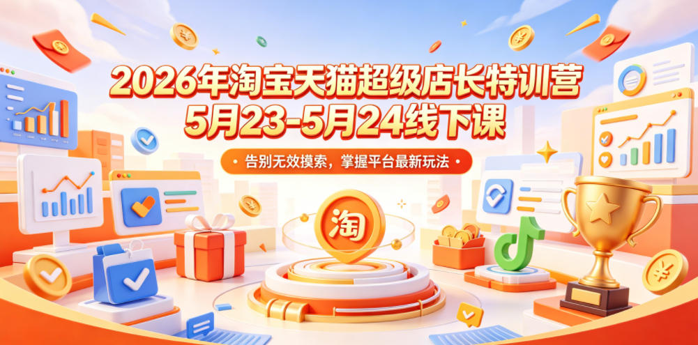 2026年淘宝天猫超级店长特训营5月23-5月24线下课，告别无效摸索，掌握平台最新玩法-HEIXMI（中国站）