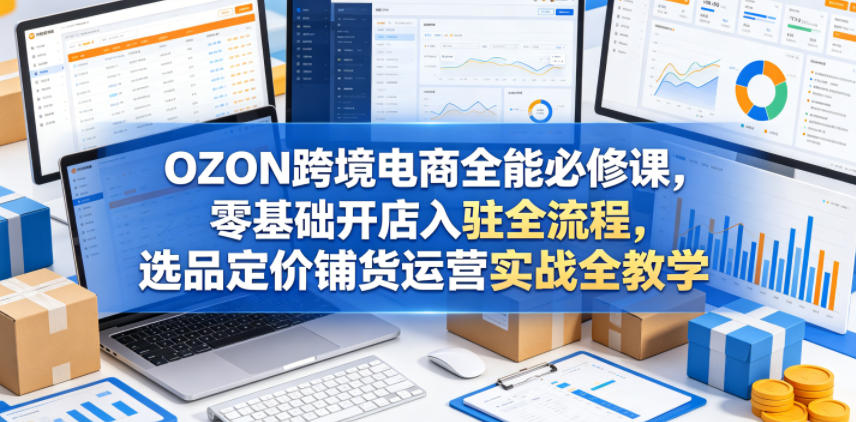 OZON跨境电商全能必修课，零基础开店入驻全流程，选品定价铺货运营实战全教学(更新0605)-HEIXMI（中国站）