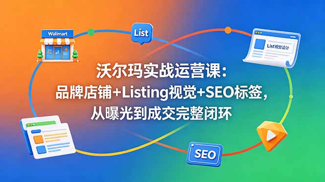 沃尔玛实战运营课：品牌店铺+Listing视觉+SEO标签，从曝光到成交完整闭环-HEIXMI（中国站）