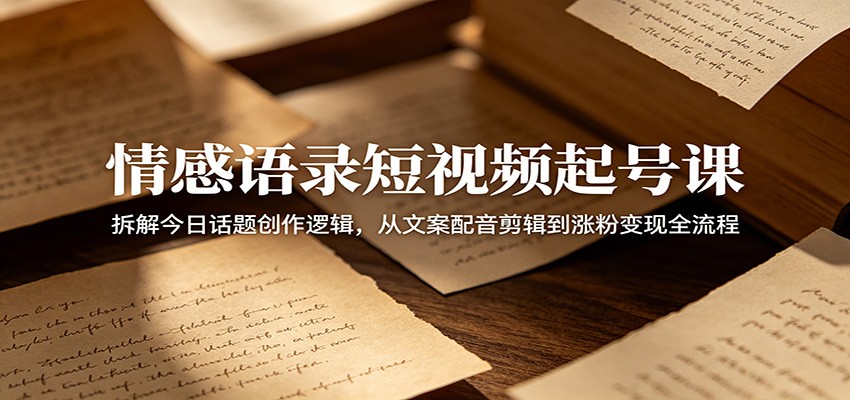 情感语录短视频起号课：拆解今日话题创作逻辑，从文案配音剪辑到涨粉变现全流程-HEIXMI（中国站）