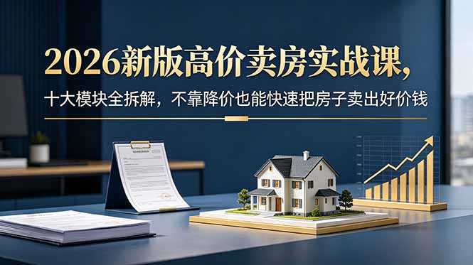 2026新版高价卖房实战课，十大模块全拆解，不靠降价也能快速把房子卖出好价钱-HEIXMI（中国站）