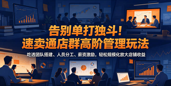 告别单打独斗！速卖通店群高阶管理玩法，吃透团队搭建、人员分工、薪资激励，轻松规模化放大店铺收益-HEIXMI（中国站）