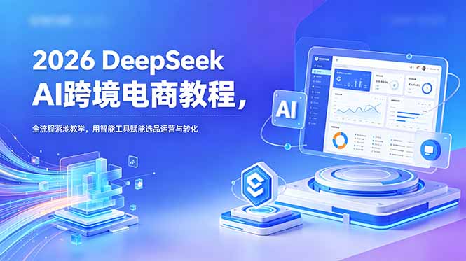 2026 DeepSeek AI跨境电商教程，全流程落地教学，用智能工具赋能选品运营与转化-HEIXMI（中国站）