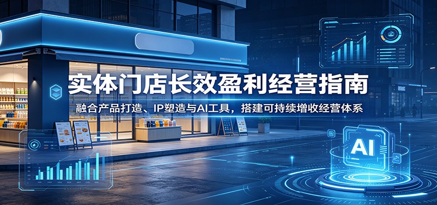 实体门店长效盈利经营指南：融合产品打造、IP塑造与AI工具，搭建可持续增收经营体系-HEIXMI（中国站）