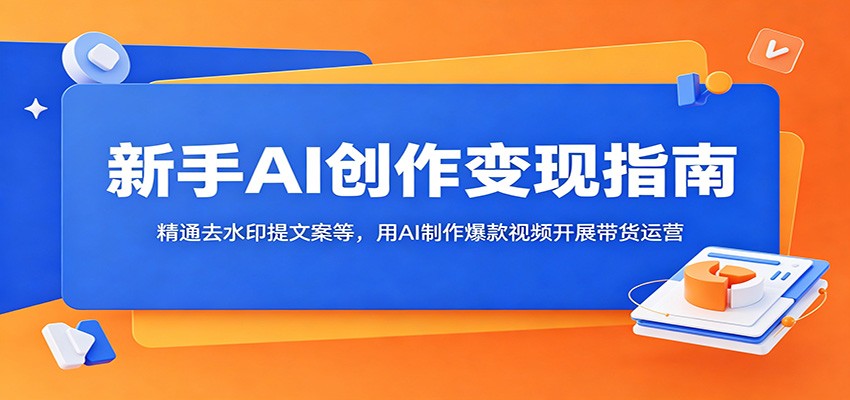 新手AI创作变现指南：精通去水印提文案等，用AI制作爆款视频开展带货运营-HEIXMI（中国站）