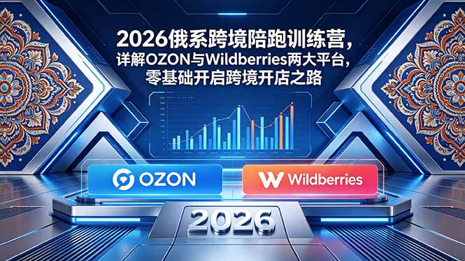 2026俄系跨境陪跑训练营，详解OZON与Wildberries两大平台，零基础开启跨境开店之路-HEIXMI（中国站）