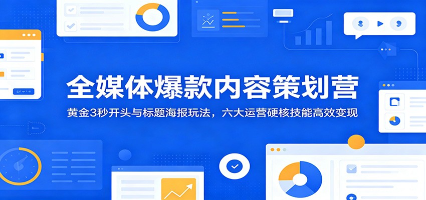 全媒体爆款内容策划营：黄金3秒开头与标题海报玩法，六大运营硬核技能高效变现-HEIXMI（中国站）