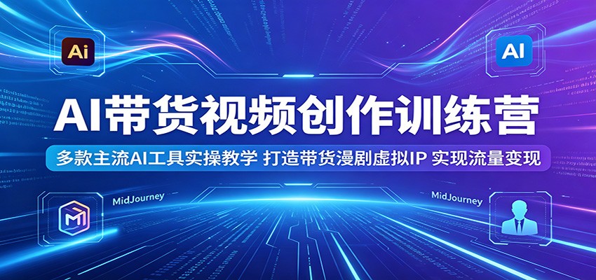 AI带货视频创作训练营：多款主流AI工具实操教学，打造带货漫剧虚拟IP，实现流量变现-HEIXMI（中国站）