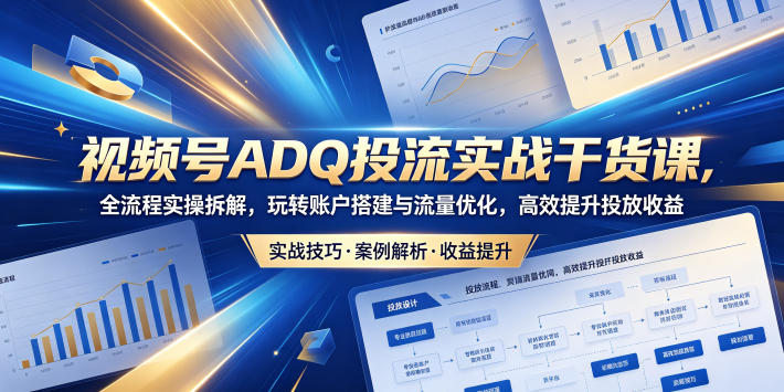 视频号ADQ投流实战干货课，全流程实操拆解，玩转账户搭建与流量优化，高效提升投放收益-HEIXMI（中国站）