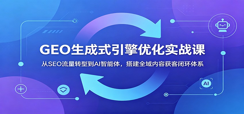 GEO生成式引擎优化实战课：从SEO流量转型到AI智能体，搭建全域内容获客闭环体系-HEIXMI（中国站）