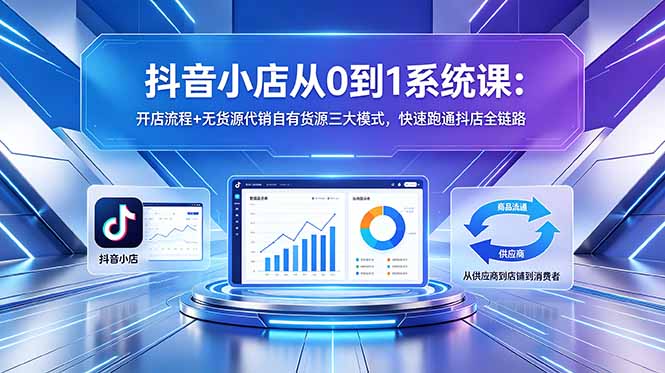 抖音小店从0到1系统课：开店流程+无货源代销自有货源三大模式，快速跑通抖店全链路-HEIXMI（中国站）