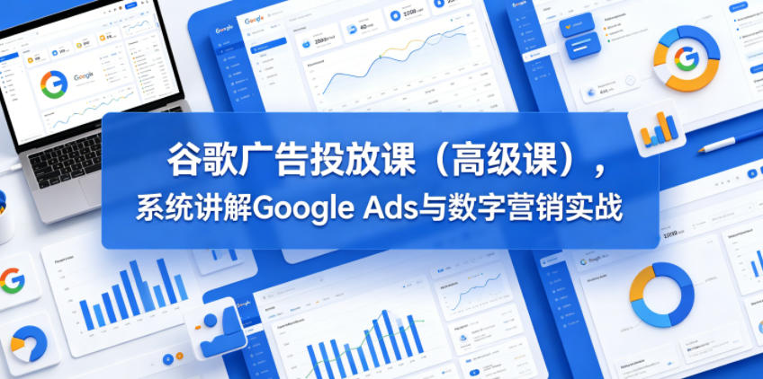 谷歌广告投放课(高级课)，系统讲解Google Ads与数字营销实战-HEIXMI（中国站）
