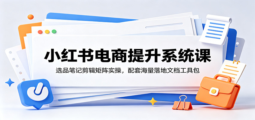 小红书电商提升系统课：选品笔记剪辑矩阵实操，配套海量落地文档工具包-HEIXMI（中国站）