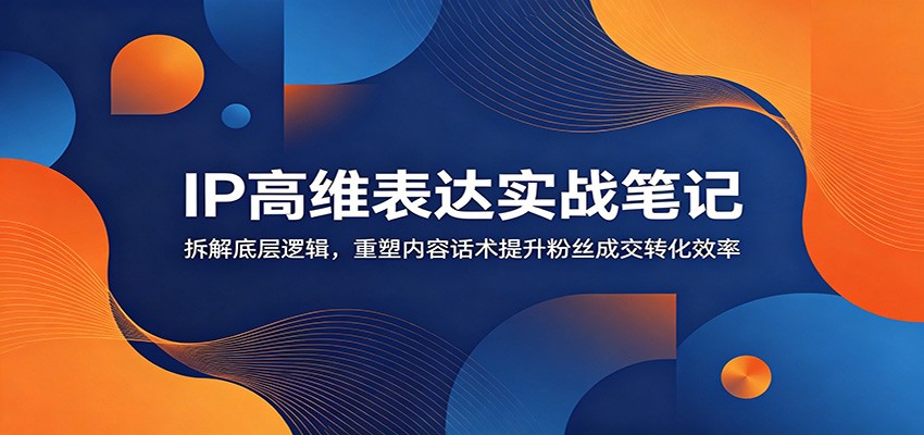 IP高维表达实战笔记：拆解底层逻辑，重塑内容话术提升粉丝成交转化效率-HEIXMI（中国站）