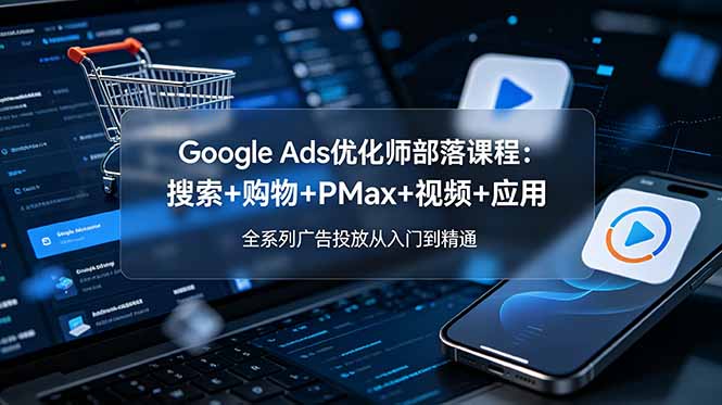Google Ads优化师部落课程-更新2026：搜索+购物+PMax+视频+应用，全系列广告投放从入门到精通-HEIXMI（中国站）