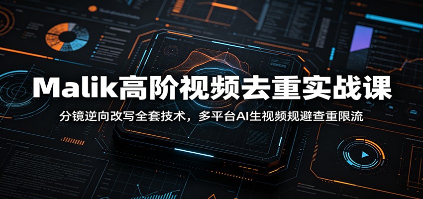Malik高阶视频去重实战课：分镜逆向改写全套技术，多平台AI生视频规避查重限流-HEIXMI（中国站）