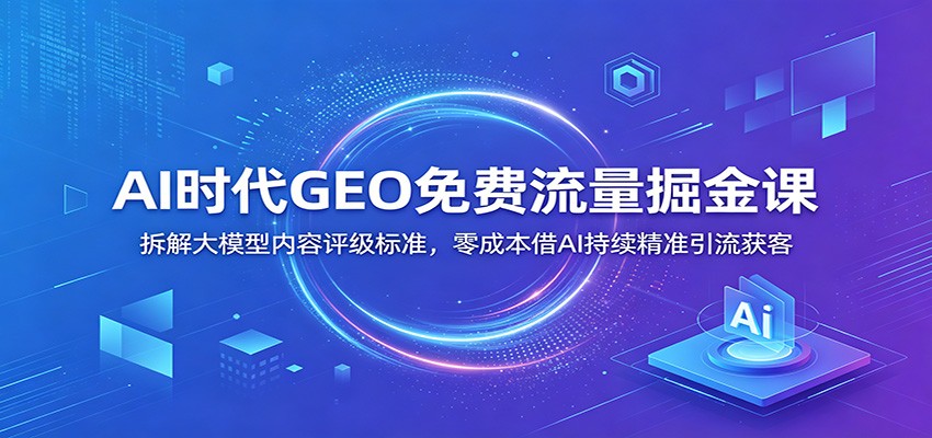 AI时代GEO免费流量掘金课：拆解大模型内容评级标准，零成本借AI持续精准引流获客-HEIXMI（中国站）