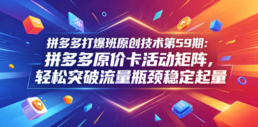 拼多多打爆班原创技术第59期：拼多多原价卡活动矩阵，轻松突破流量瓶颈稳定起量-HEIXMI（中国站）