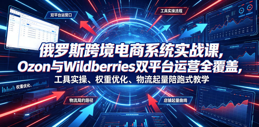 俄罗斯跨境电商系统实战课，Ozon与Wildberries双平台运营全覆盖，工具实操、权重优化、物流履约、店铺起量陪跑式教学-HEIXMI（中国站）