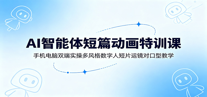 AI智能体短篇动画特训课：手机电脑双端实操多风格数字人短片运镜对口型教学-HEIXMI（中国站）