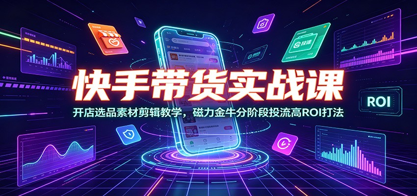 快手带货实战课：开店选品素材剪辑教学，磁力金牛分阶段投流高ROI打法-HEIXMI（中国站）