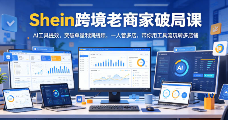 Shein跨境老商家破局课，AI工具提效，突破单量利润瓶颈，一人管多店，带你用工具流玩转多店铺-HEIXMI（中国站）