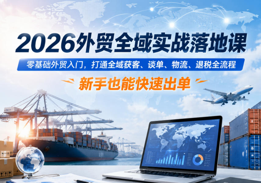 2026外贸全域实战落地课，零基础外贸入门，打通全域获客、谈单、物流、退税全流程，新手也能快速出单-HEIXMI（中国站）