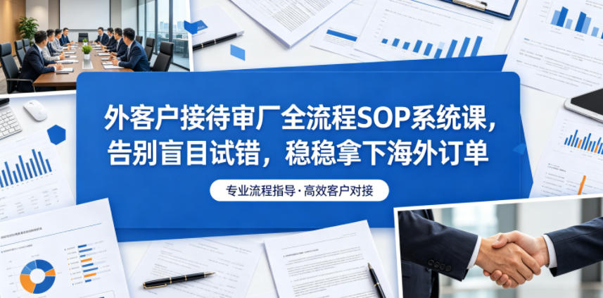 外客户接待审厂全流程SOP系统课，告别盲目试错，稳稳拿下海外订单-HEIXMI（中国站）