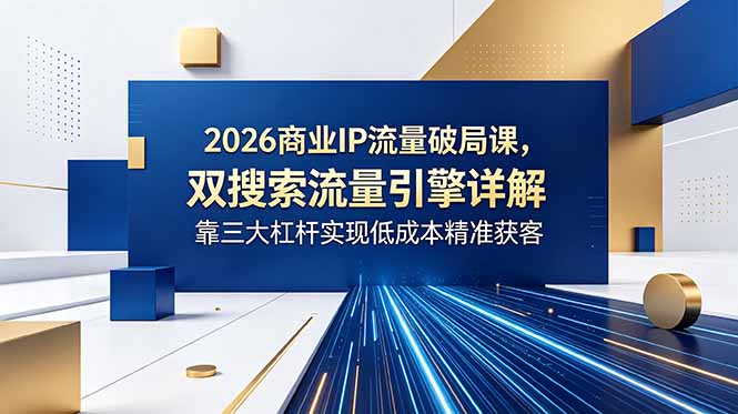 2026商业IP流量破局课，双搜索流量引擎详解，靠三大杠杆实现低成本精准获客-HEIXMI（中国站）