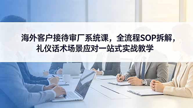 海外客户接待审厂系统课，全流程SOP拆解，礼仪话术场景应对一站式实战教学-HEIXMI（中国站）