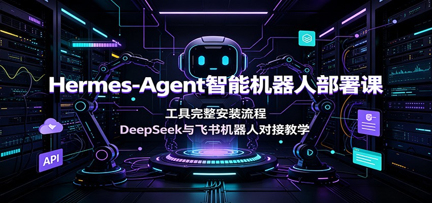 Hermes-Agent智能机器人部署课：工具完整安装流程，DeepSeek与飞书机器人对接教学-HEIXMI（中国站）