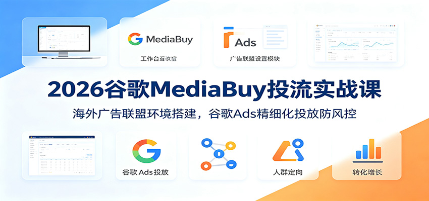 2026谷歌MediaBuy投流实战课：海外广告联盟环境搭建，谷歌Ads精细化投放防风控-HEIXMI（中国站）