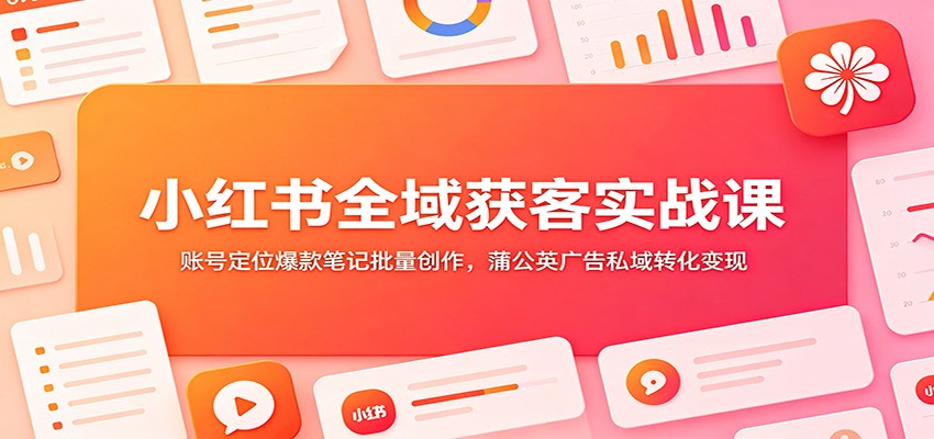 小红书全域获客实战课：账号定位爆款笔记批量创作，蒲公英广告私域转化变现-HEIXMI（中国站）