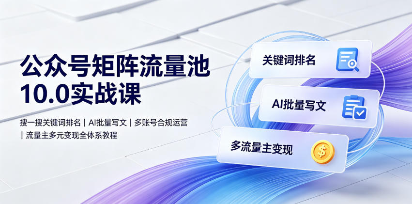 公众号矩阵流量池10.0实战课｜搜一搜关键词排名、AI批量写文、多账号合规运营、流量主多元变现全体系教程-HEIXMI（中国站）