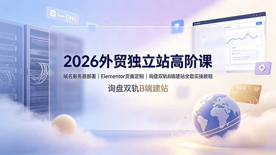 2026外贸独立站高阶课·域名服务器部署｜Elementor页面定制｜询盘双轨B端建站全套实操教程-HEIXMI（中国站）