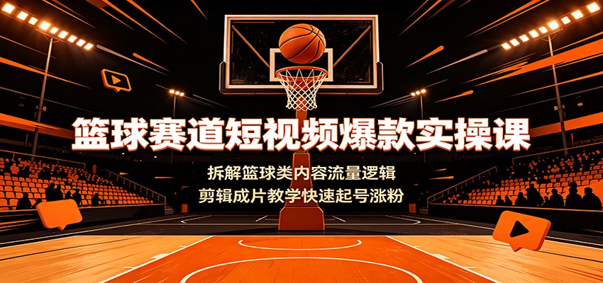 篮球赛道短视频爆款实操课：拆解篮球类内容流量逻辑，剪辑成片教学快速起号涨粉-HEIXMI（中国站）