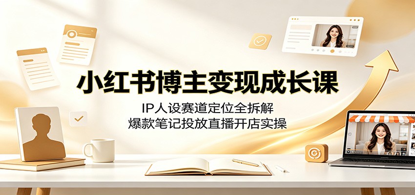 小红书博主变现成长课：IP人设赛道定位全拆解，爆款笔记投放直播开店实操-HEIXMI（中国站）
