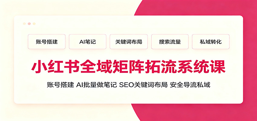 小红书全域矩阵拓流系统课：账号搭建、AI批量做笔记，SEO关键词布局、安全导流私域-HEIXMI（中国站）