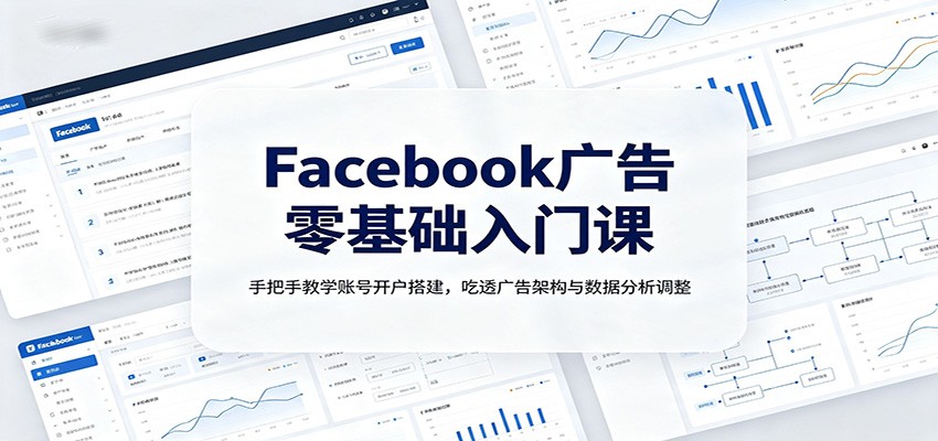 Facebook广告零基础入门课：手把手教学账号开户搭建，吃透广告架构与数据分析调整-HEIXMI（中国站）