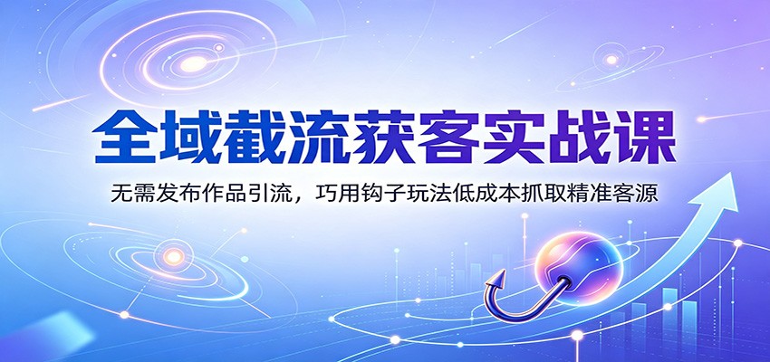 全域截流获客实战课：无需发布作品引流，巧用钩子玩法低成本抓取精准客源-HEIXMI（中国站）