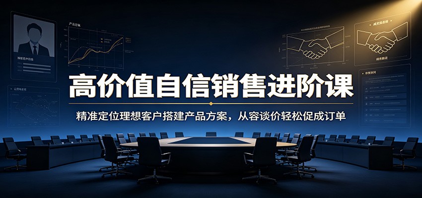 高价值自信销售进阶课：精准定位理想客户搭建产品方案，从容谈价轻松促成订单-HEIXMI（中国站）