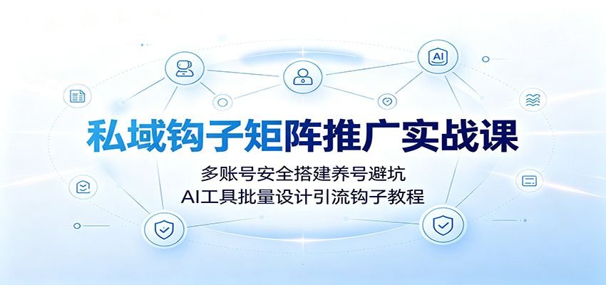 私域钩子矩阵推广实战课：多账号安全搭建养号避坑，AI工具批量设计引流钩子教程-HEIXMI（中国站）