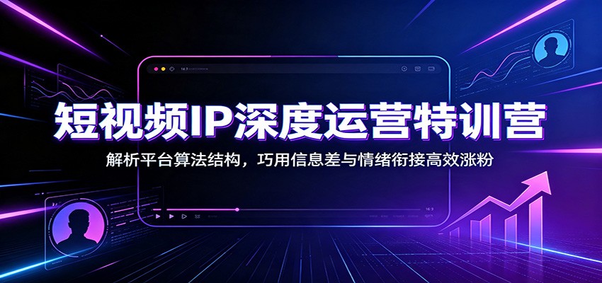 短视频IP深度运营特训营：解析平台算法结构，巧用信息差与情绪衔接高效涨粉-HEIXMI（中国站）