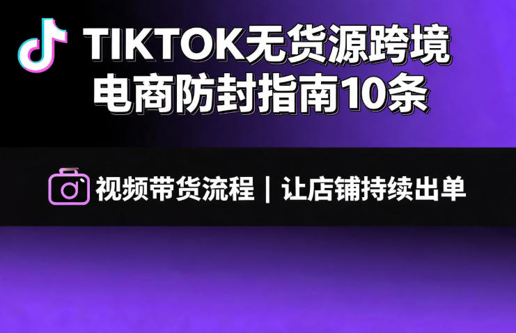 TIKTOK无货源跨境电商防封指南10条➕视频带货流程让自己的店铺持续出单【文档】-HEIXMI（中国站）