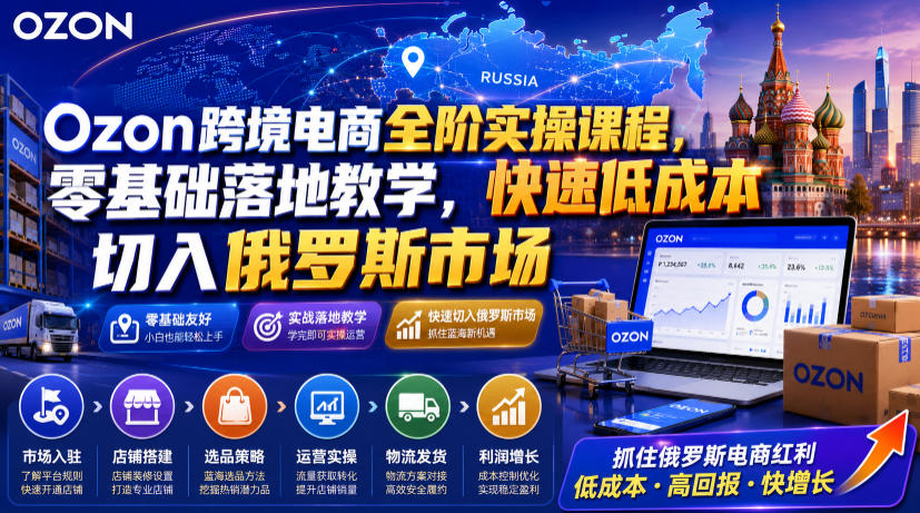 Ozon跨境电商全阶实操课程，零基础落地教学，快速低成本切入俄罗斯市场-HEIXMI（中国站）